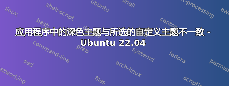 应用程序中的深色主题与所选的自定义主题不一致 - Ubuntu 22.04