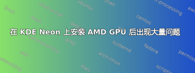 在 KDE Neon 上安装 AMD GPU 后出现大量问题 