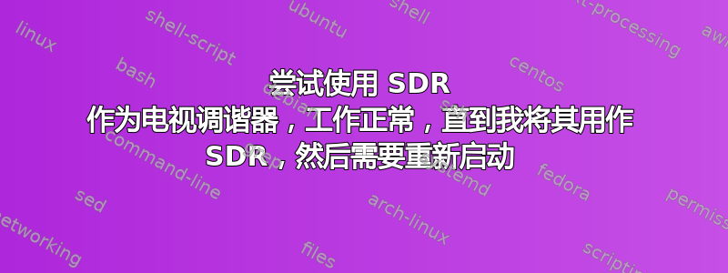 尝试使用 SDR 作为电视调谐器，工作正常，直到我将其用作 SDR，然后需要重新启动