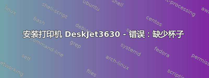 安装打印机 DeskJet3630 - 错误：缺少杯子