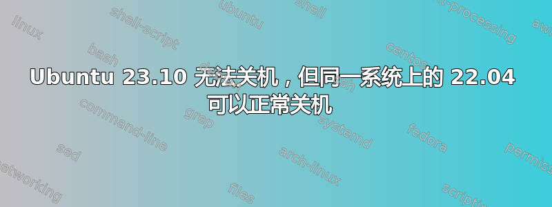 Ubuntu 23.10 无法关机，但同一系统上的 22.04 可以正常关机 