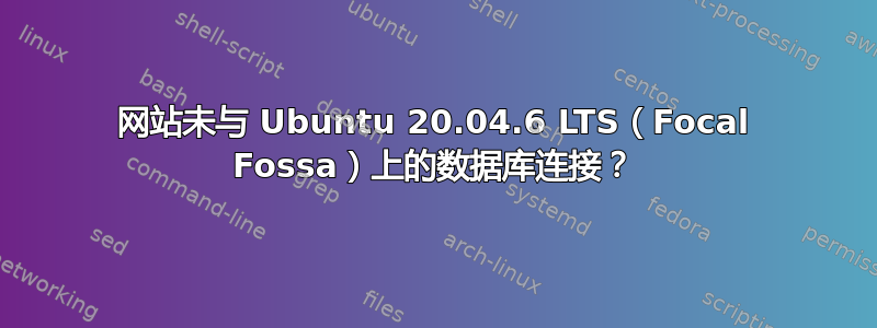 网站未与 Ubuntu 20.04.6 LTS（Focal Fossa）上的数据库连接？