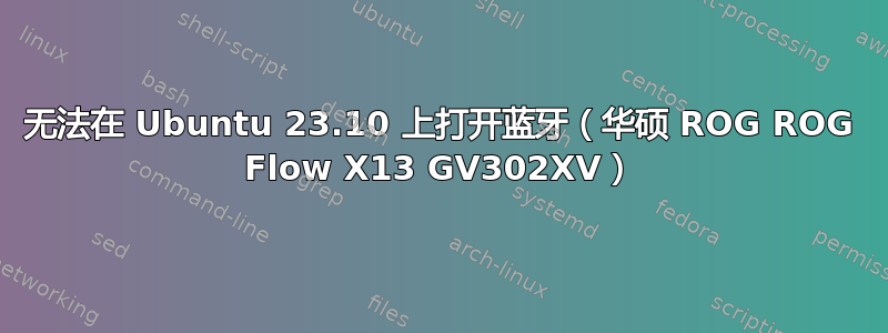 无法在 Ubuntu 23.10 上打开蓝牙（华硕 ROG ROG Flow X13 GV302XV）