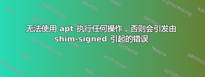 无法使用 apt 执行任何操作，否则会引发由 shim-signed 引起的错误