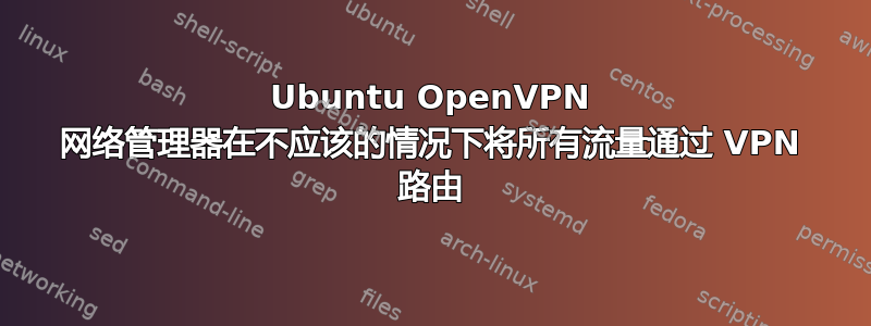 Ubuntu OpenVPN 网络管理器在不应该的情况下将所有流量通过 VPN 路由