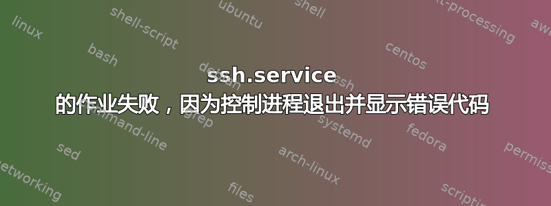 ssh.service 的作业失败，因为控制进程退出并显示错误代码