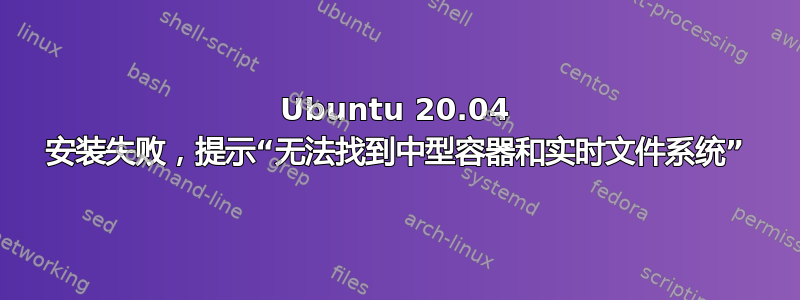 Ubuntu 20.04 安装失败，提示“无法找到中型容器和实时文件系统”