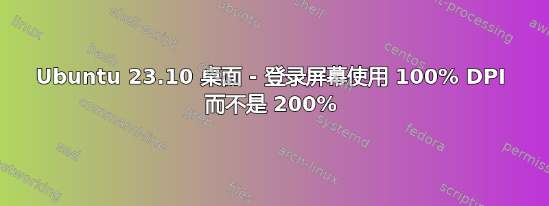 Ubuntu 23.10 桌面 - 登录屏幕使用 100% DPI 而不是 200%