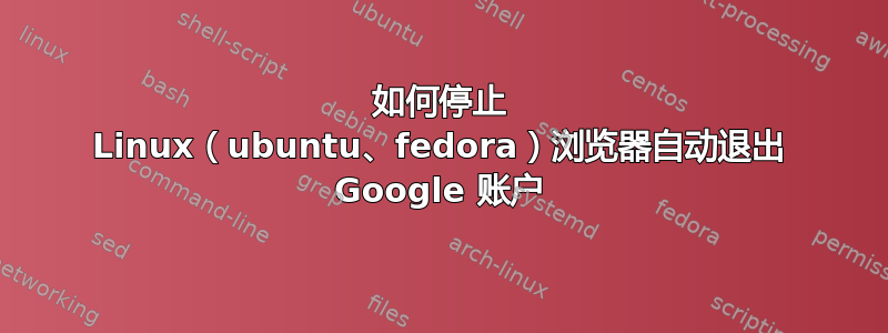 如何停止 Linux（ubuntu、fedora）浏览器自动退出 Google 账户