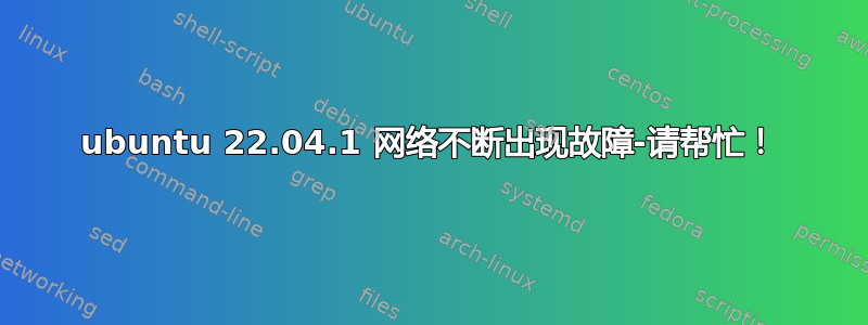 ubuntu 22.04.1 网络不断出现故障-请帮忙！