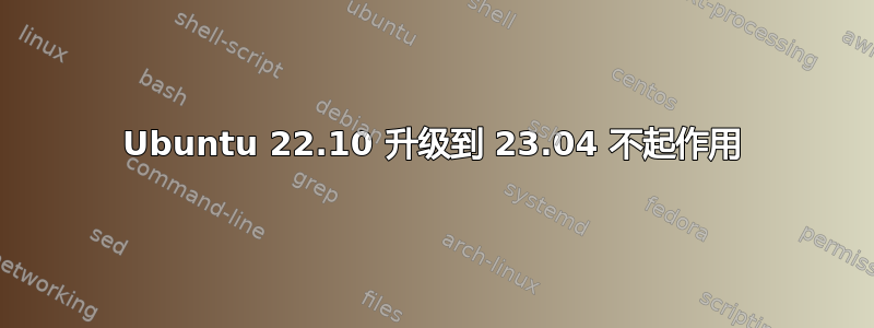 Ubuntu 22.10 升级到 23.04 不起作用