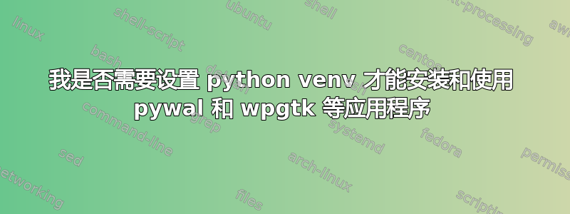 我是否需要设置 python venv 才能安装和使用 pywal 和 wpgtk 等应用程序