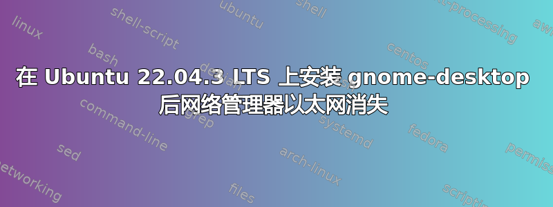 在 Ubuntu 22.04.3 LTS 上安装 gnome-desktop 后网络管理器以太网消失