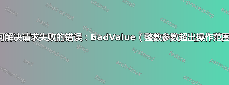 如何解决请求失败的错误：BadValue（整数参数超出操作范围）