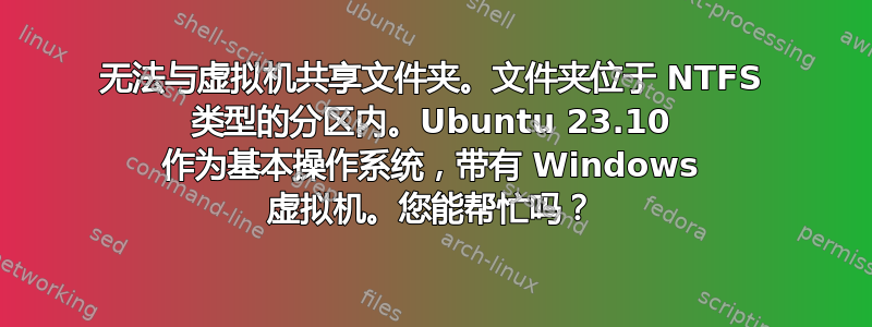 无法与虚拟机共享文件夹。文件夹位于 NTFS 类型的分区内。Ubuntu 23.10 作为基本操作系统，带有 Windows 虚拟机。您能帮忙吗？