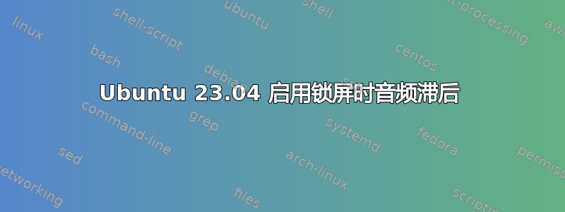 Ubuntu 23.04 启用锁屏时音频滞后