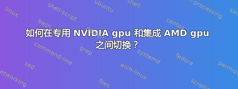 如何在专用 NVIDIA gpu 和集成 AMD gpu 之间切换？