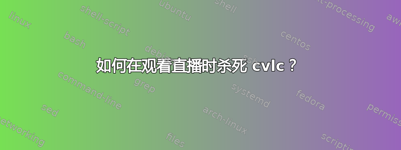 如何在观看直播时杀死 cvlc？