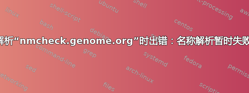 解析“nmcheck.genome.org”时出错：名称解析暂时失败