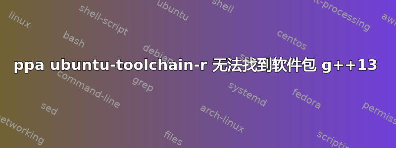 ppa ubuntu-toolchain-r 无法找到软件包 g++13