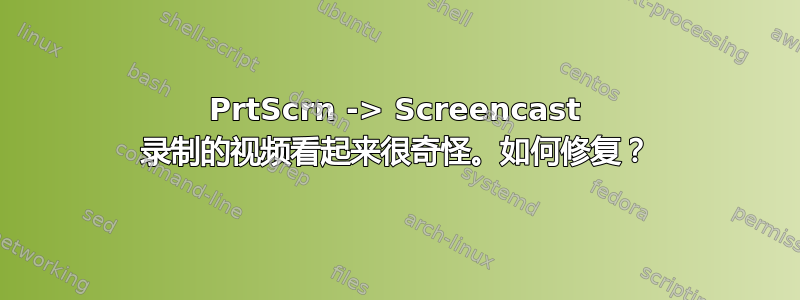 PrtScrn -> Screencast 录制的视频看起来很奇怪。如何修复？