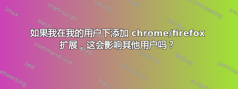 如果我在我的用户下添加 chrome/firefox 扩展，这会影响其他用户吗？