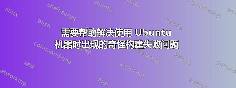 需要帮助解决使用 Ubuntu 机器时出现的奇怪构建失败问题