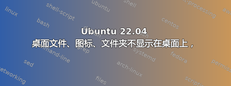 Ubuntu 22.04 桌面文件、图标、文件夹不显示在桌面上，