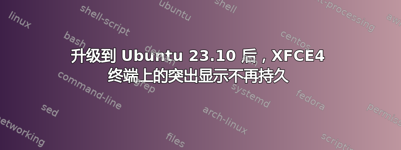 升级到 Ubuntu 23.10 后，XFCE4 终端上的突出显示不再持久