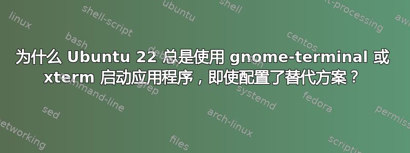 为什么 Ubuntu 22 总是使用 gnome-terminal 或 xterm 启动应用程序，即使配置了替代方案？