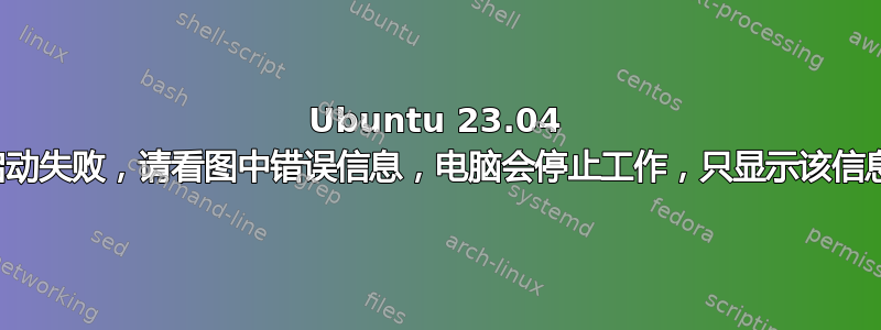 Ubuntu 23.04 启动失败，请看图中错误信息，电脑会停止工作，只显示该信息