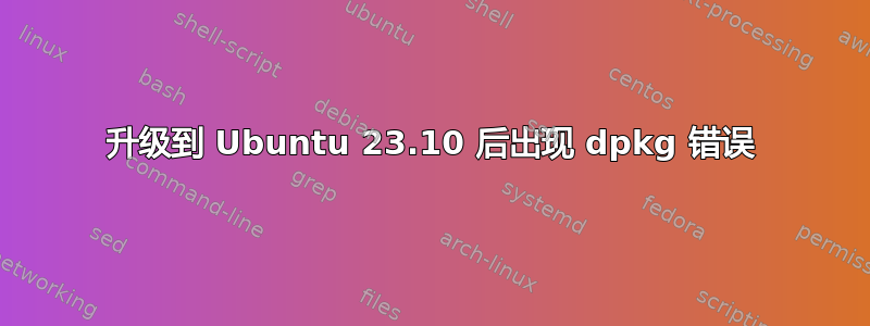 升级到 Ubuntu 23.10 后出现 dpkg 错误