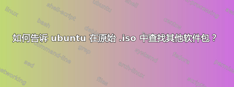 如何告诉 ubuntu 在原始 .iso 中查找其他软件包？