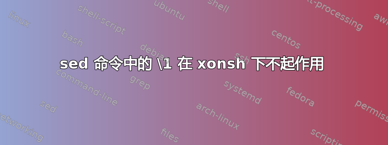 sed 命令中的 \1 在 xonsh 下不起作用