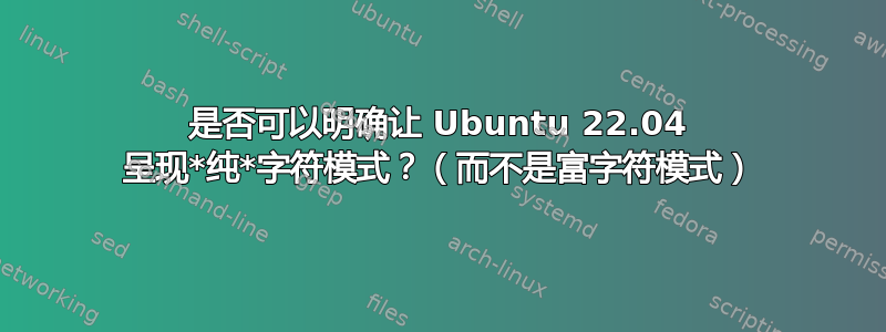 是否可以明确让 Ubuntu 22.04 呈现*纯*字符模式？（而不是富字符模式）