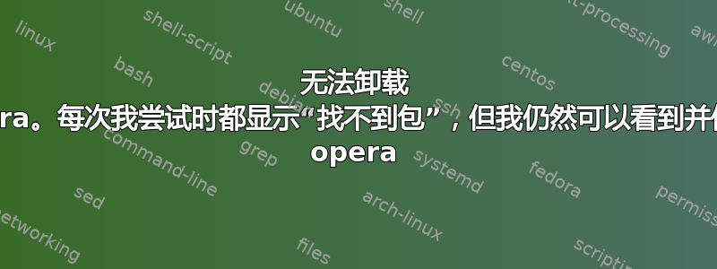 无法卸载 opera。每次我尝试时都显示“找不到包”，但我仍然可以看到并使用 opera