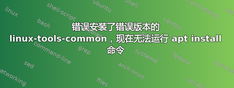 错误安装了错误版本的 linux-tools-common，现在无法运行 apt install 命令