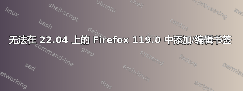 无法在 22.04 上的 Firefox 119.0 中添加/编辑书签