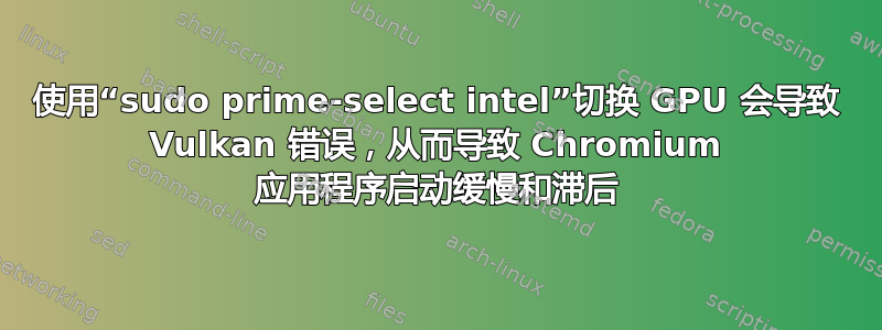 使用“sudo prime-select intel”切换 GPU 会导致 Vulkan 错误，从而导致 Chromium 应用程序启动缓慢和滞后