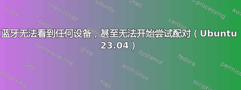蓝牙无法看到任何设备，甚至无法开始尝试配对（Ubuntu 23.04）