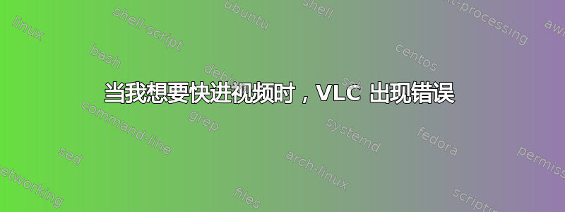 当我想要快进视频时，VLC 出现错误