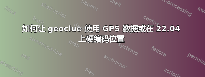 如何让 geoclue 使用 GPS 数据或在 22.04 上硬编码位置