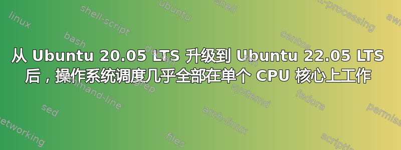 从 Ubuntu 20.05 LTS 升级到 Ubuntu 22.05 LTS 后，操作系统调度几乎全部在单个 CPU 核心上工作