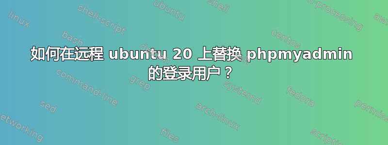 如何在远程 ubuntu 20 上替换 phpmyadmin 的登录用户？