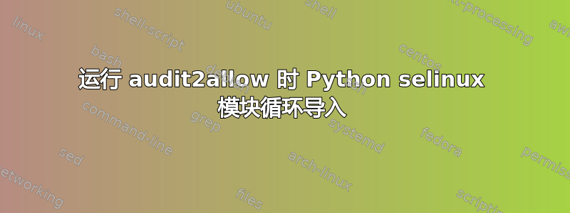 运行 audit2allow 时 Python selinux 模块循环导入