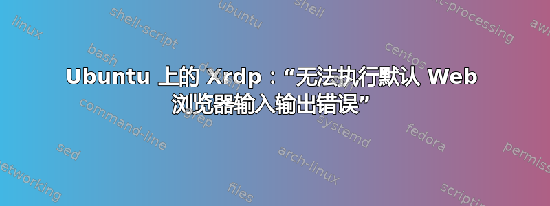 Ubuntu 上的 Xrdp：“无法执行默认 Web 浏览器输入输出错误”