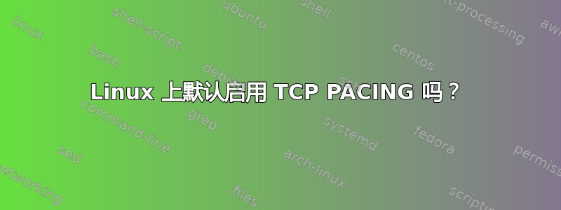 Linux 上默认启用 TCP PACING 吗？