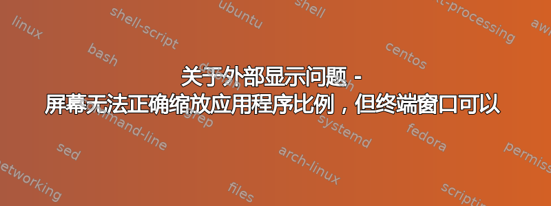 关于外部显示问题 - 屏幕无法正确缩放应用程序比例，但终端窗口可以