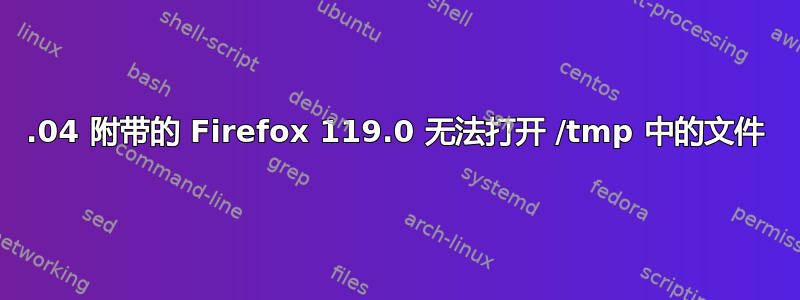 22.04 附带的 Firefox 119.0 无法打开 /tmp 中的文件