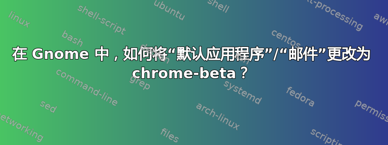 在 Gnome 中，如何将“默认应用程序”/“邮件”更改为 chrome-beta？